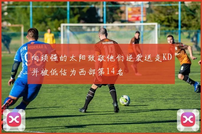 向顽强的太阳致敬他们逆袭送走KD并被低估为西部第14名