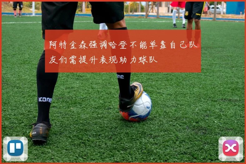 阿特金森强调哈登不能单靠自己队友们需提升表现助力球队
