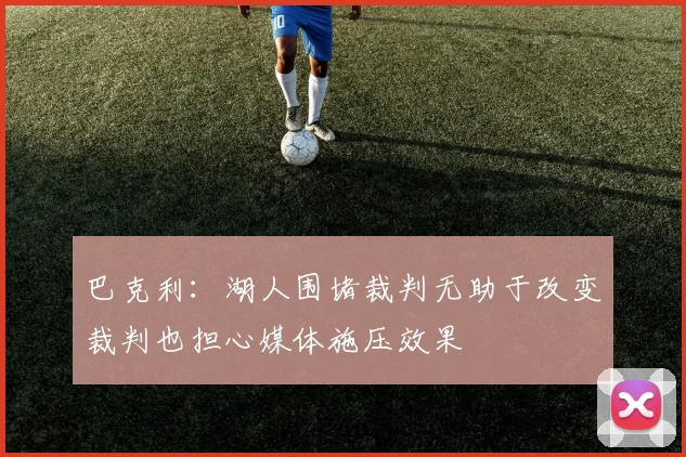 巴克利：湖人围堵裁判无助于改变裁判也担心媒体施压效果