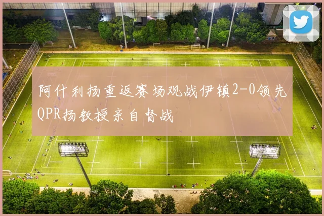 阿什利扬重返赛场观战伊镇2-0领先QPR扬教授亲自督战