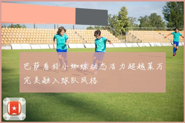巴萨看好小蜘蛛动态活力超越莱万完美融入球队风格