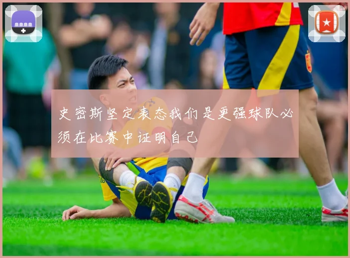 史密斯坚定表态我们是更强球队必须在比赛中证明自己