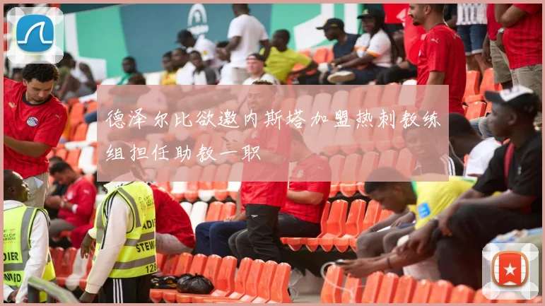 德泽尔比欲邀内斯塔加盟热刺教练组担任助教一职