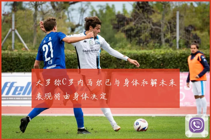 大罗称C罗内马尔已与身体和解未来表现将由身体决定