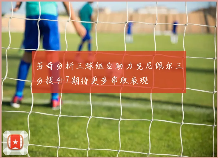 芬奇分析三球组合助力克尼佩尔三分提升7期待更多串联表现