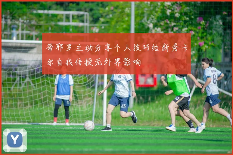 蒂耶罗主动分享个人技巧给新秀卡尔自我传授无外界影响