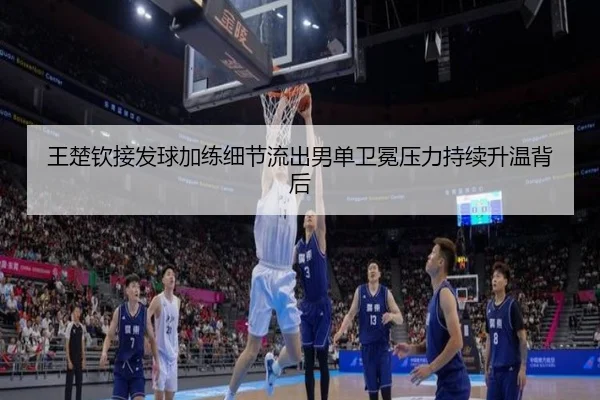 王楚钦接发球加练细节流出男单卫冕压力持续升温背后